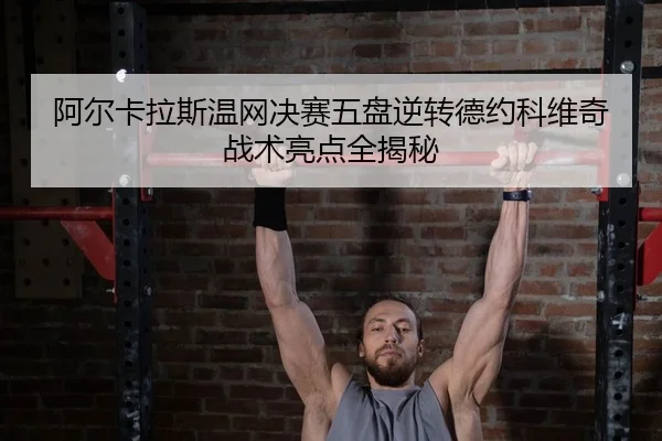 阿尔卡拉斯温网决赛五盘逆转德约科维奇战术亮点全揭秘