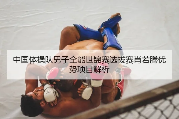 中国体操队男子全能世锦赛选拔赛肖若腾优势项目解析