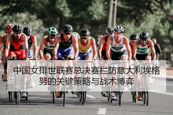 中国女排世联赛总决赛拦防意大利埃格努的关键策略与战术博弈